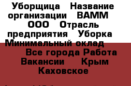 Уборщица › Название организации ­ ВАММ  , ООО › Отрасль предприятия ­ Уборка › Минимальный оклад ­ 15 000 - Все города Работа » Вакансии   . Крым,Каховское